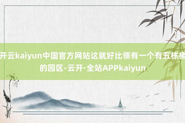 开云kaiyun中国官方网站这就好比领有一个有五栋楼的园区-云开·全站APPkaiyun