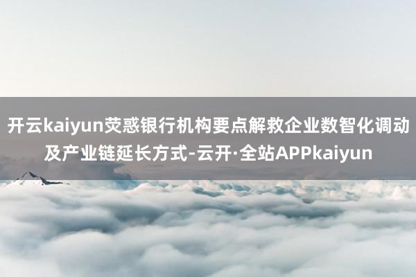 开云kaiyun荧惑银行机构要点解救企业数智化调动及产业链延长方式-云开·全站APPkaiyun