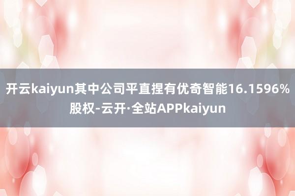 开云kaiyun其中公司平直捏有优奇智能16.1596%股权-云开·全站APPkaiyun