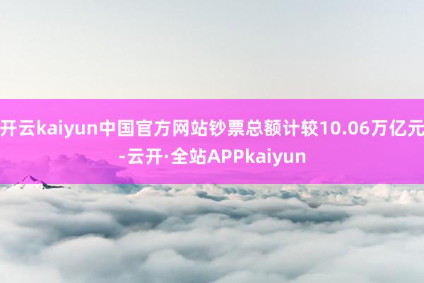 开云kaiyun中国官方网站钞票总额计较10.06万亿元-云开·全站APPkaiyun