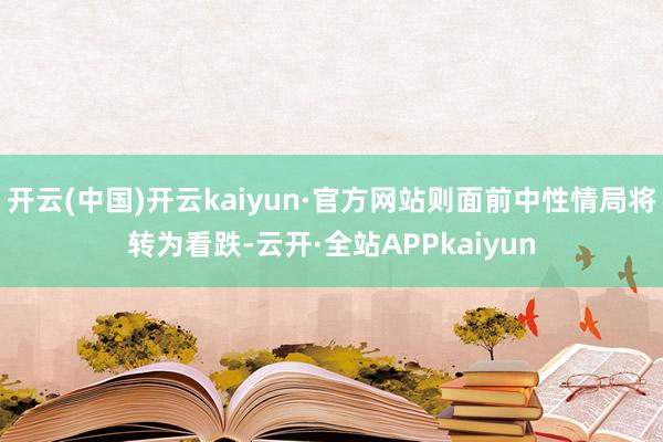 开云(中国)开云kaiyun·官方网站则面前中性情局将转为看跌-云开·全站APPkaiyun