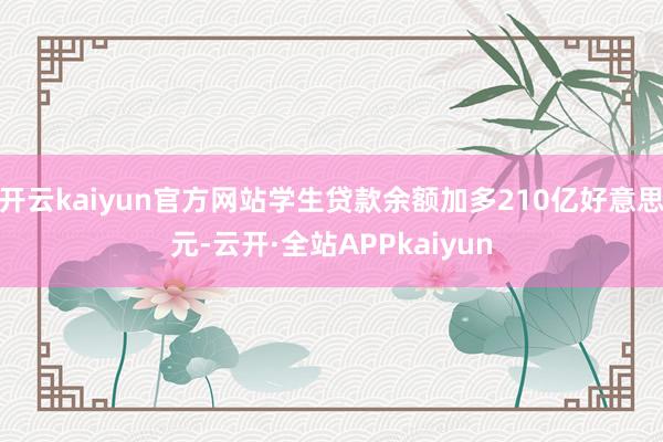 开云kaiyun官方网站学生贷款余额加多210亿好意思元-云开·全站APPkaiyun