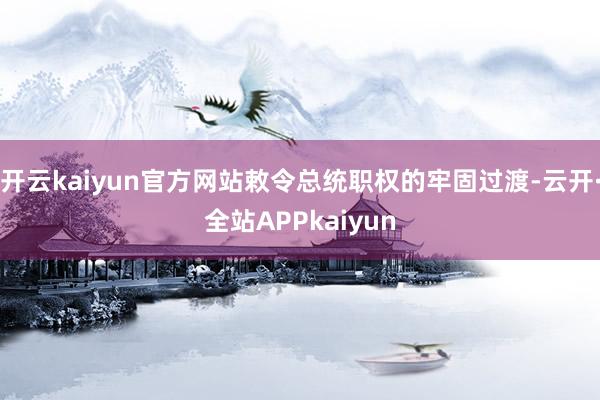 开云kaiyun官方网站敕令总统职权的牢固过渡-云开·全站APPkaiyun