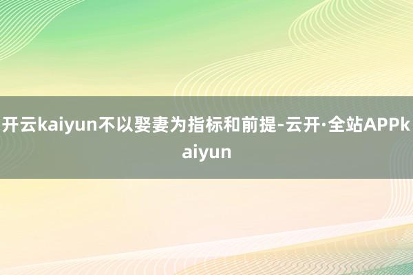 开云kaiyun不以娶妻为指标和前提-云开·全站APPkaiyun
