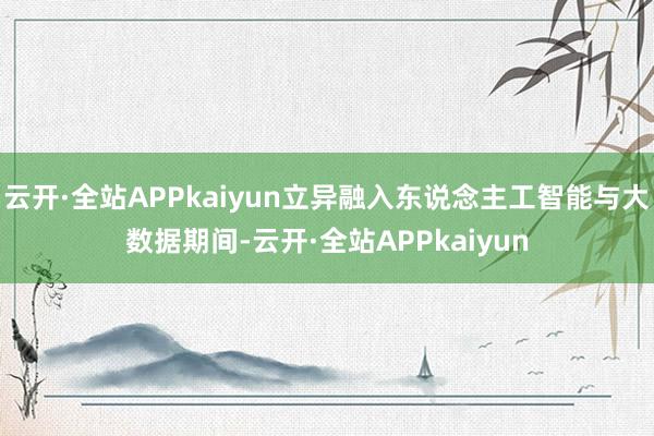 云开·全站APPkaiyun立异融入东说念主工智能与大数据期间-云开·全站APPkaiyun
