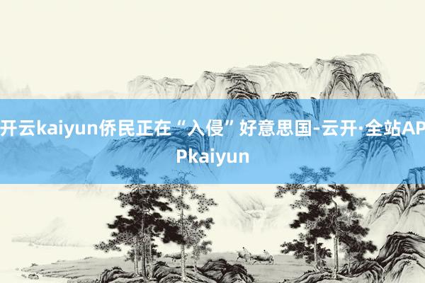 开云kaiyun侨民正在“入侵”好意思国-云开·全站APPkaiyun