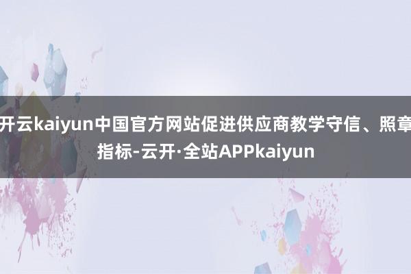 开云kaiyun中国官方网站促进供应商教学守信、照章指标-云开·全站APPkaiyun
