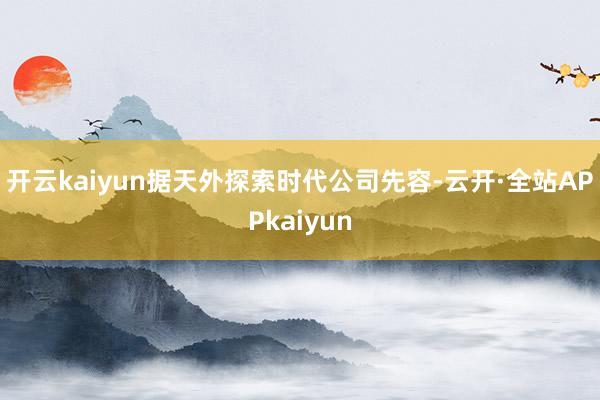 开云kaiyun　　据天外探索时代公司先容-云开·全站APPkaiyun