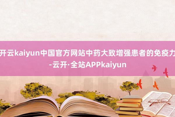 开云kaiyun中国官方网站中药大致增强患者的免疫力-云开·全站APPkaiyun