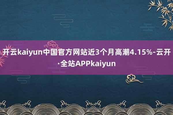 开云kaiyun中国官方网站近3个月高潮4.15%-云开·全站APPkaiyun