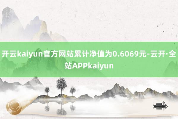 开云kaiyun官方网站累计净值为0.6069元-云开·全站APPkaiyun