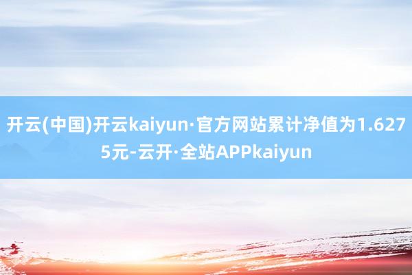 开云(中国)开云kaiyun·官方网站累计净值为1.6275元-云开·全站APPkaiyun