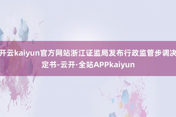 开云kaiyun官方网站浙江证监局发布行政监管步调决定书-云开·全站APPkaiyun