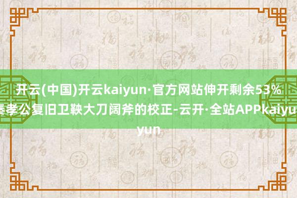 开云(中国)开云kaiyun·官方网站伸开剩余53%秦孝公复旧卫鞅大刀阔斧的校正-云开·全站APPkaiyun