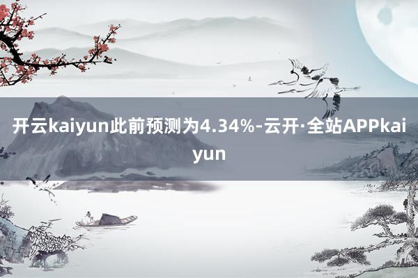 开云kaiyun此前预测为4.34%-云开·全站APPkaiyun