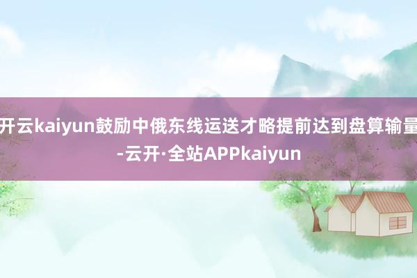 开云kaiyun鼓励中俄东线运送才略提前达到盘算输量-云开·全站APPkaiyun