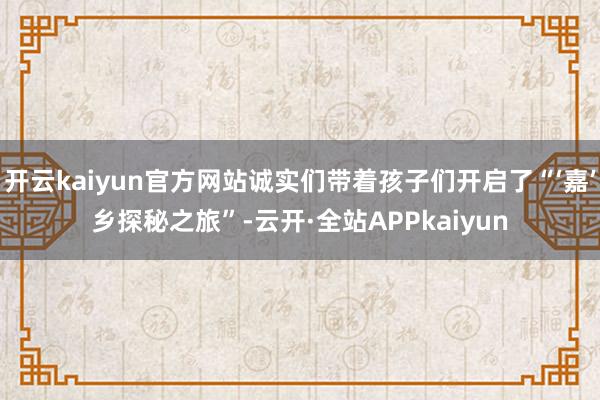 开云kaiyun官方网站诚实们带着孩子们开启了“‘嘉’乡探秘之旅”-云开·全站APPkaiyun