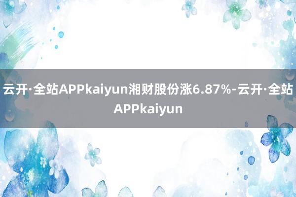 云开·全站APPkaiyun湘财股份涨6.87%-云开·全站APPkaiyun