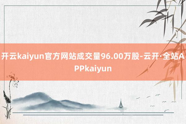 开云kaiyun官方网站成交量96.00万股-云开·全站APPkaiyun