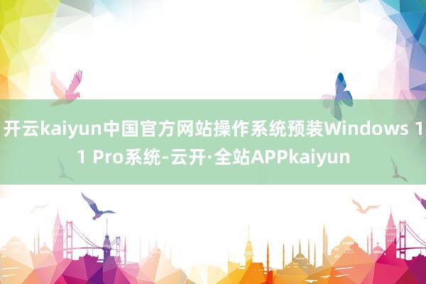 开云kaiyun中国官方网站操作系统预装Windows 11 Pro系统-云开·全站APPkaiyun
