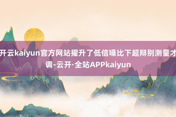 开云kaiyun官方网站擢升了低信噪比下超辩别测量才调-云开·全站APPkaiyun