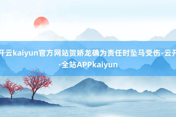 开云kaiyun官方网站贺娇龙确为责任时坠马受伤-云开·全站APPkaiyun