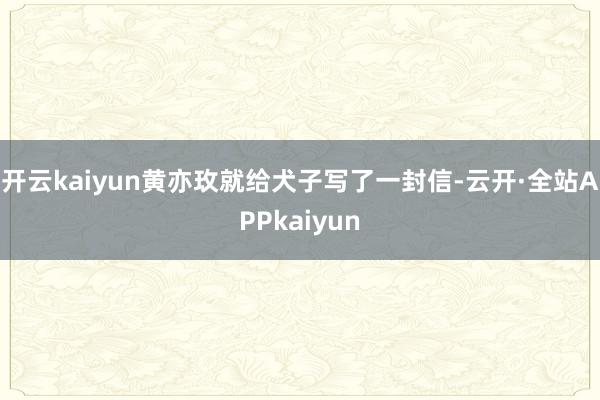 开云kaiyun黄亦玫就给犬子写了一封信-云开·全站APPkaiyun