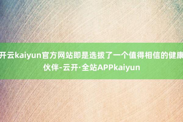 开云kaiyun官方网站即是选拔了一个值得相信的健康伙伴-云开·全站APPkaiyun