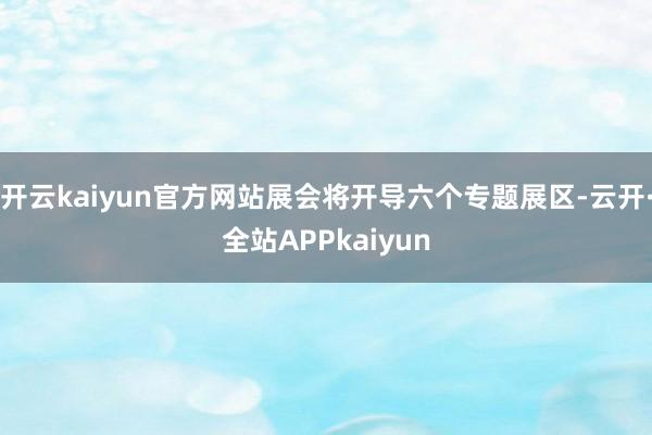 开云kaiyun官方网站展会将开导六个专题展区-云开·全站APPkaiyun