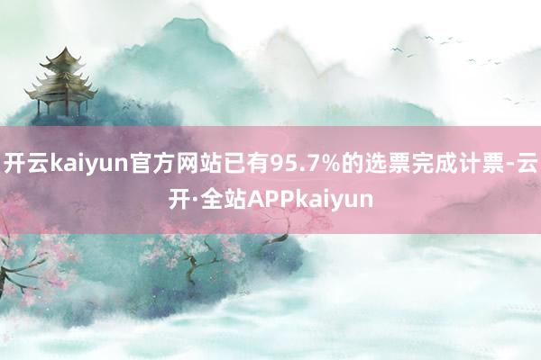 开云kaiyun官方网站已有95.7%的选票完成计票-云开·全站APPkaiyun