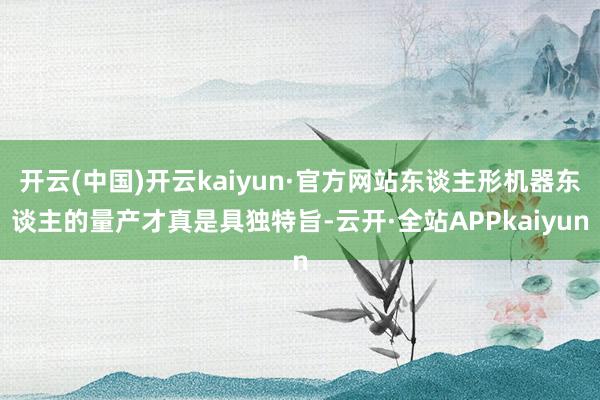开云(中国)开云kaiyun·官方网站东谈主形机器东谈主的量产才真是具独特旨-云开·全站APPkaiyun