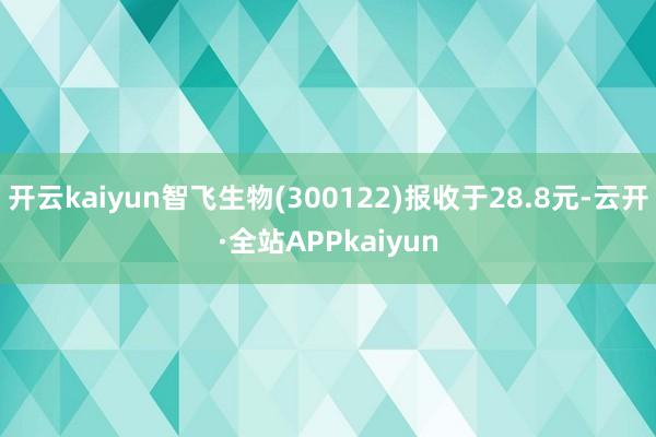 开云kaiyun智飞生物(300122)报收于28.8元-云开·全站APPkaiyun