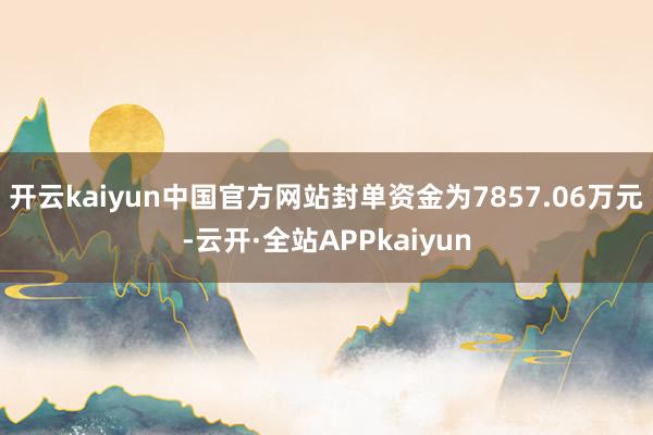 开云kaiyun中国官方网站封单资金为7857.06万元-云开·全站APPkaiyun