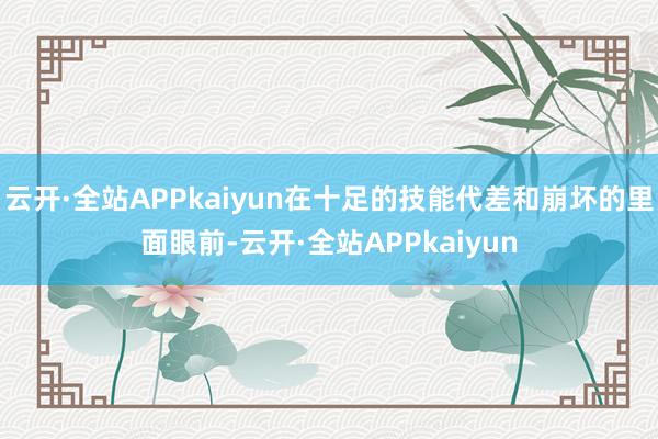 云开·全站APPkaiyun在十足的技能代差和崩坏的里面眼前-云开·全站APPkaiyun