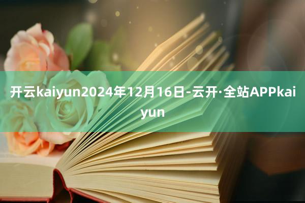 开云kaiyun2024年12月16日-云开·全站APPkaiyun