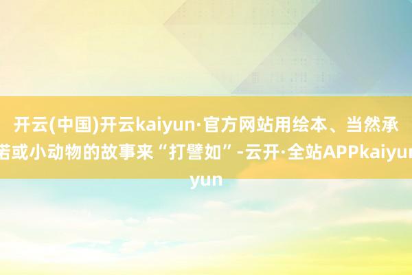 开云(中国)开云kaiyun·官方网站用绘本、当然承诺或小动物的故事来“打譬如”-云开·全站APPkaiyun