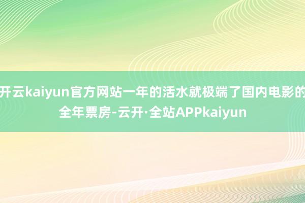 开云kaiyun官方网站一年的活水就极端了国内电影的全年票房-云开·全站APPkaiyun
