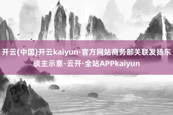 开云(中国)开云kaiyun·官方网站商务部关联发扬东谈主示意-云开·全站APPkaiyun
