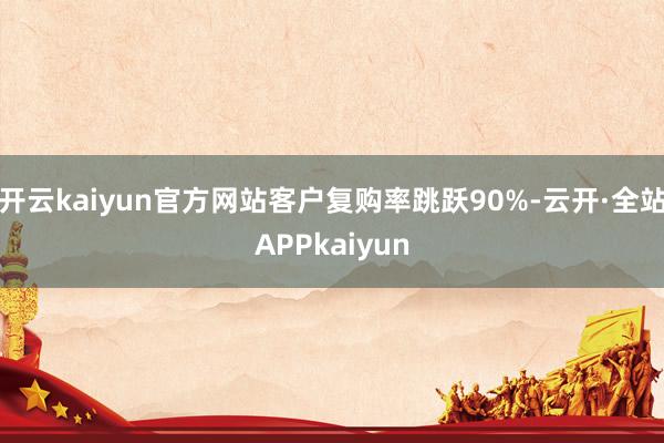 开云kaiyun官方网站客户复购率跳跃90%-云开·全站APPkaiyun