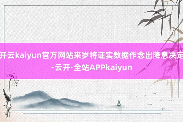 开云kaiyun官方网站来岁将证实数据作念出降息决定-云开·全站APPkaiyun