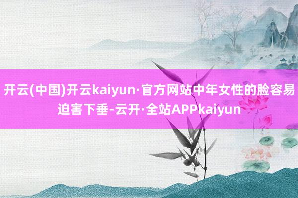 开云(中国)开云kaiyun·官方网站中年女性的脸容易迫害下垂-云开·全站APPkaiyun