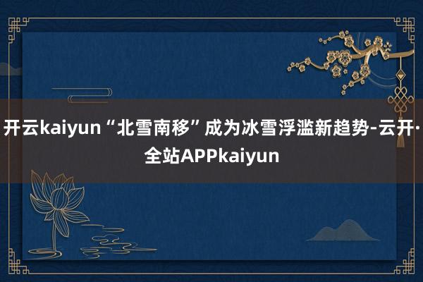开云kaiyun“北雪南移”成为冰雪浮滥新趋势-云开·全站APPkaiyun