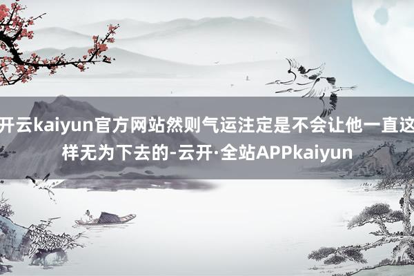 开云kaiyun官方网站然则气运注定是不会让他一直这样无为下去的-云开·全站APPkaiyun