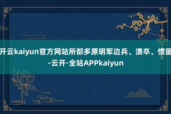 开云kaiyun官方网站所部多原明军边兵、溃卒、惯匪-云开·全站APPkaiyun