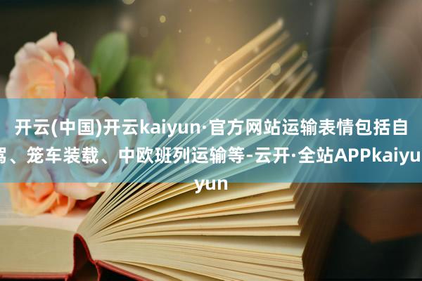 开云(中国)开云kaiyun·官方网站运输表情包括自驾、笼车装载、中欧班列运输等-云开·全站APPkaiyun