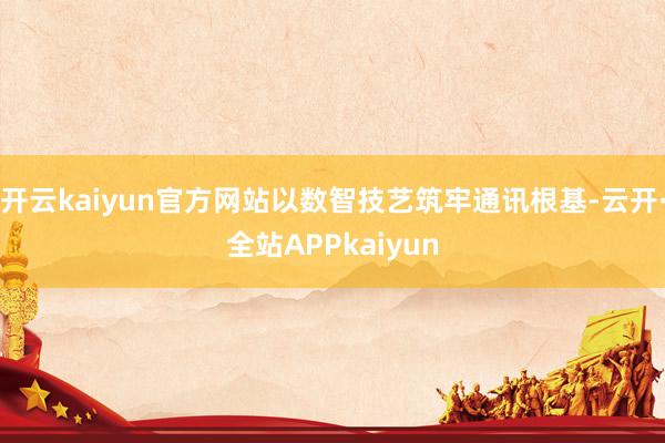 开云kaiyun官方网站以数智技艺筑牢通讯根基-云开·全站APPkaiyun