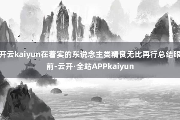 开云kaiyun在着实的东说念主类精良无比再行总结眼前-云开·全站APPkaiyun