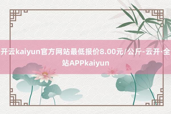 开云kaiyun官方网站最低报价8.00元/公斤-云开·全站APPkaiyun