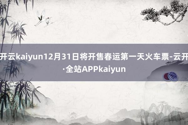 开云kaiyun12月31日将开售春运第一天火车票-云开·全站APPkaiyun