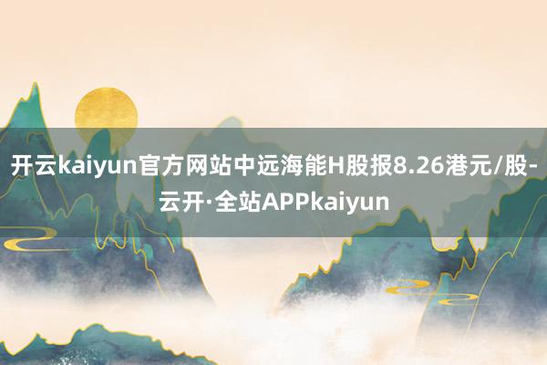 开云kaiyun官方网站中远海能H股报8.26港元/股-云开·全站APPkaiyun